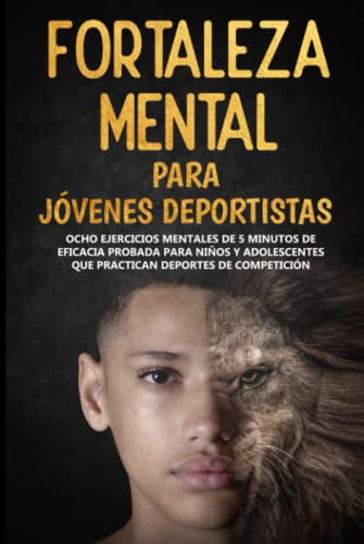 Fortaleza Mental Para Jóvenes Deportistas: Ocho ejercicios mentales de 5 minutos de eficacia probada para niños y adolescentes que practican deportes de competición