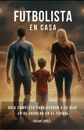 FUTBOLISTA EN CASA: La Guía Completa Para Padres De Futbolistas. Consejos Para Ayudar A Tu Hijo En Su Carrera En El Fútbol