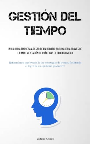 Gestión Del Tiempo: Iniciar una empresa a pesar de un horario abrumador a través de la implementación de prácticas de productividad (Refinamiento ... el logro de un equilibrio productivo)