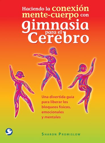 Haciendo La Conexión Mente-Cuerpo Con Gimnasia Para El Cerebro: Una Divertida Guía Para Liberar Los Bloqueos Físicos, Emocionales Y Mentales (SIN COLECCION)