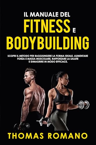 IL MANUALE DEL FITNESS E BODYBUILDING: Scopri il metodo per raggiungere la Forma Ideale, Aumentare Forza e Massa Muscolare, Rafforzare la Salute e Dimagrire in Modo Efficace. (Italian Edition)