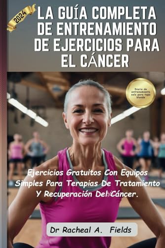 LA GUÍA COMPLETA DE ENTRENAMIENTO DE EJERCICIOS PARA EL CÁNCER: Ejercicios Gratuitos Con Equipos Simples Para Terapias De Tratamiento Y Recuperación Del Cáncer (CHRONICLES OF CANCER)