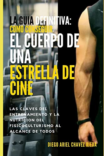 La Guia Definitiva Como Conseguir Cuerpo de Estrella de Cine: Las Claves del Entrenamiento y la Nutrición del Fisicoculturismo a las Manos de Todos