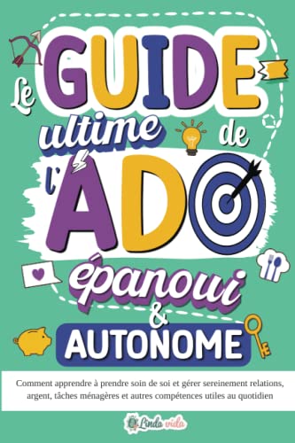 Le Guide ultime de l'Ado épanoui & autonome: Comment apprendre à prendre soin de soi et gérer sereinement relations, argent, tâches ménagères et autres compétences utiles au quotidien