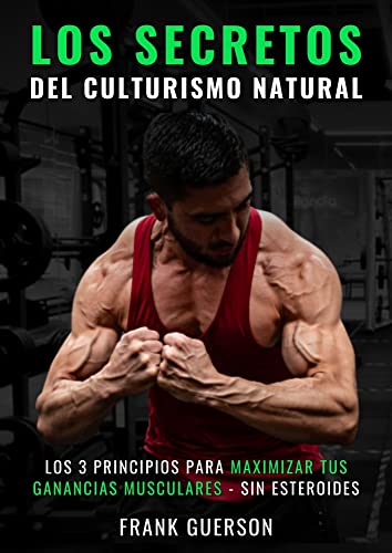 Los Secretos Del Culturismo Natural: Los 3 Principios Para Maximizar Tus Ganancias Musculares - Sin Esteroides