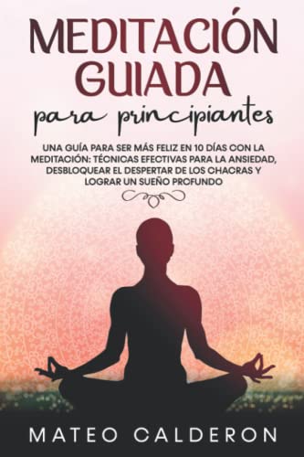 Meditación Guiada para Principiantes: Una guía para ser más Feliz en 10 días con la Meditación: técnicas efectivas para la Ansiedad, desbloquear el despertar de los Chacras y lograr un sueño profundo