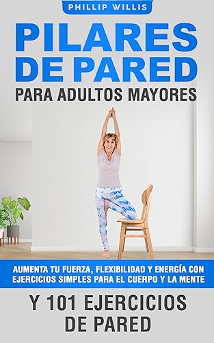 Pilares de Pared Para Adultos Mayores: Aumenta Tu Fuerza, Flexibilidad Y Energía Con Ejercicios Simples Para El Cuerpo Y la Mente Y 101 Ejercicios de Pared ... ágil el cerebro para ancianos nº 7)