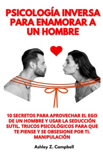 Psicología Inversa Para Enamorar A Un Hombre. 10 Secretos Para Aprovechar el Ego de un Hombre y Usar La Seducción Sutil. Trucos Psicológicos para que te piense y se obsesione por ti. Manipulación