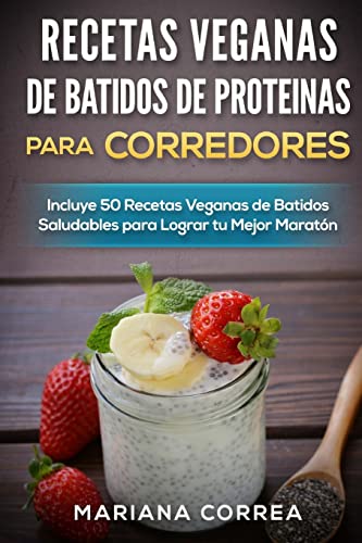 RECETAS VEGANAS DE BATIDOS De PROTEINAS PARA CORREDORES: Incluye 50 recetas veganas de Batidos Saludables para lograr tu Mejor Maraton