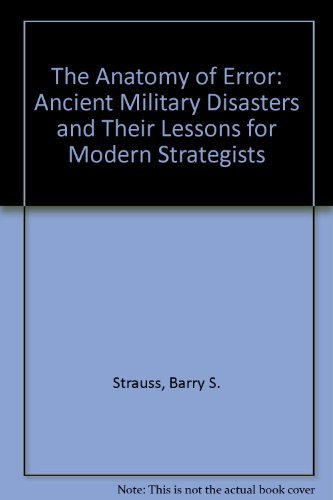 The Anatomy of Error: Ancient Military Disasters and Their Lessons for Modern Strategists